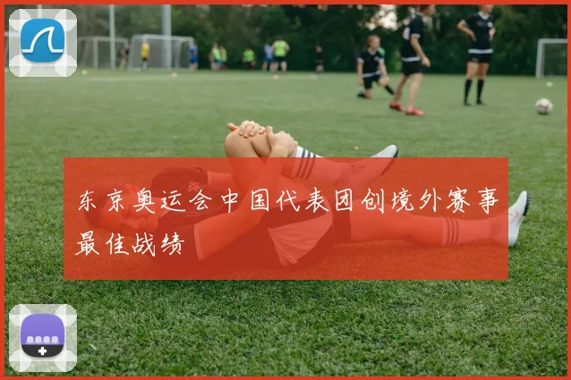 东京奥运会中国代表团创境外赛事最佳战绩