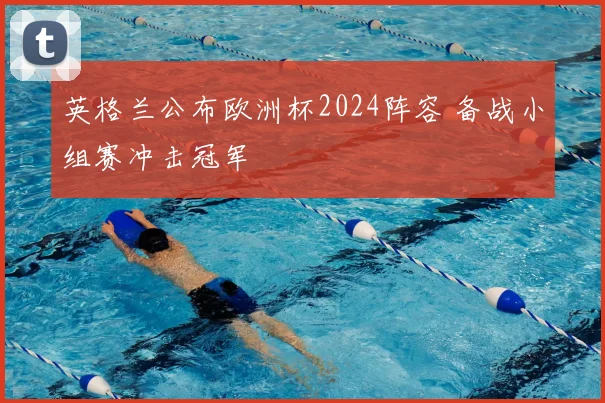 英格兰公布欧洲杯2024阵容 备战小组赛冲击冠军