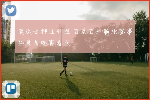 奥运会押注升温 百度百科解读赛事热度与观赛看点