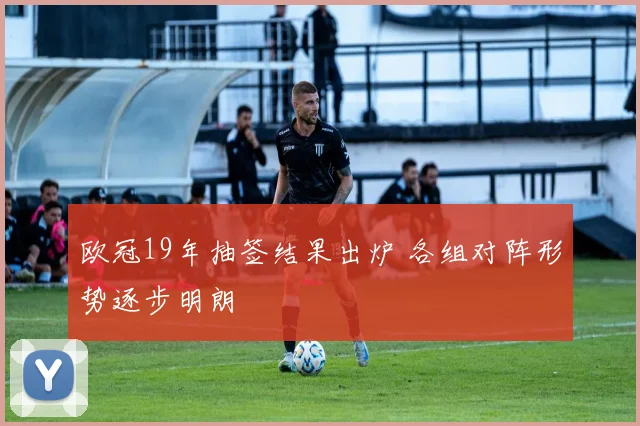欧冠19年抽签结果出炉 各组对阵形势逐步明朗