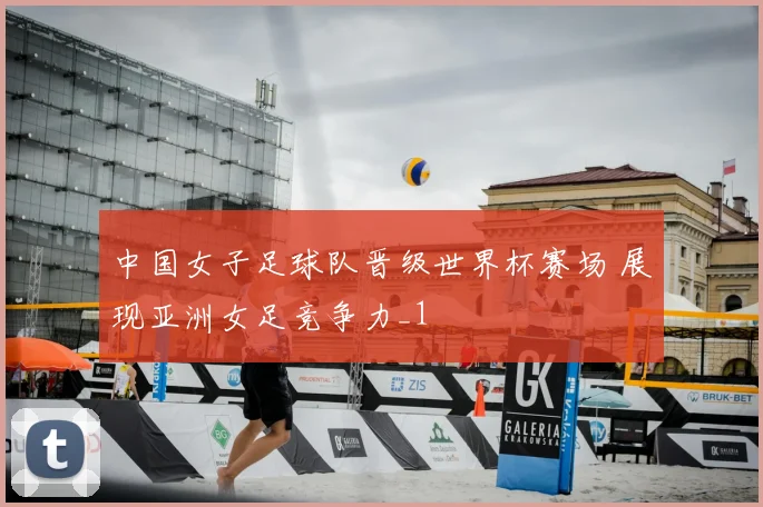 中国女子足球队晋级世界杯赛场 展现亚洲女足竞争力_1