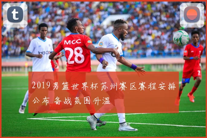 2019男篮世界杯苏州赛区赛程安排公布 备战氛围升温