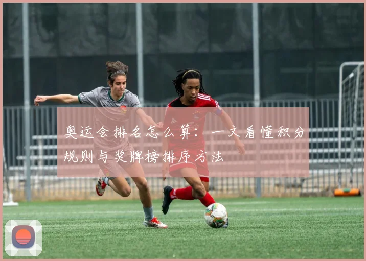 奥运会排名怎么算：一文看懂积分规则与奖牌榜排序方法
