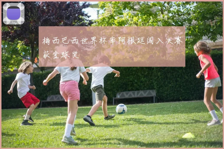 梅西巴西世界杯率阿根廷闯入决赛获金球奖