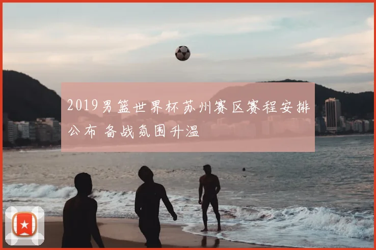 2019男篮世界杯苏州赛区赛程安排公布 备战氛围升温