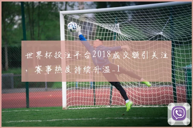 世界杯投注平台2018成交额引关注，赛事热度持续升温_1